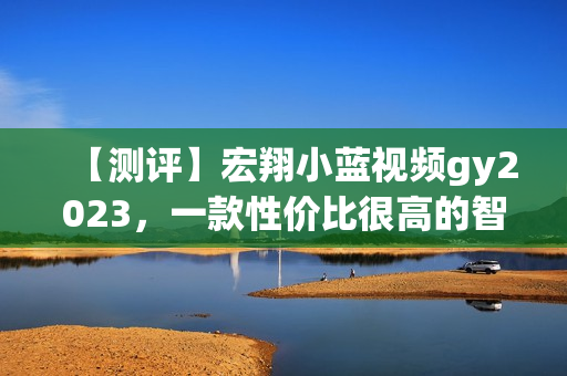 【测评】宏翔小蓝视频gy2023，一款性价比很高的智能巡航无人机