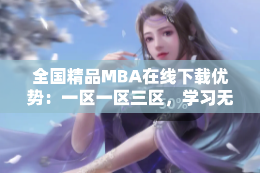 全国精品MBA在线下载优势：一区一区三区，学习无限！