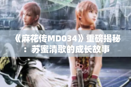 《麻花传MD034》重磅揭秘：苏蜜清歌的成长故事