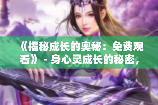 《揭秘成长的奥秘：免费观看》 - 身心灵成长的秘密，免费大放送