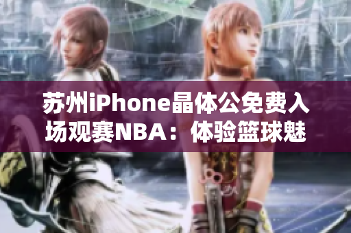 苏州iPhone晶体公免费入场观赛NBA：体验篮球魅力