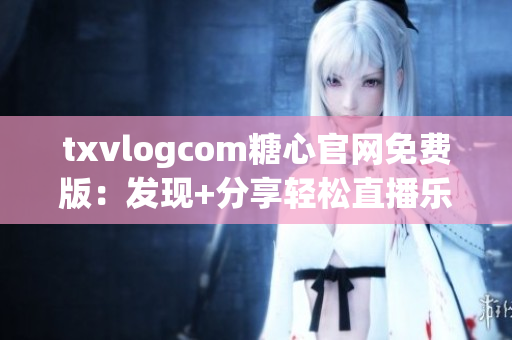 txvlogcom糖心官网免费版：发现+分享轻松直播乐趣