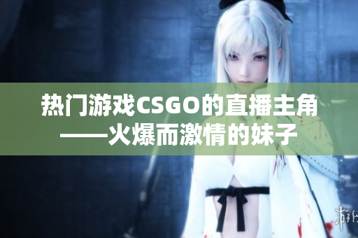 热门游戏CSGO的直播主角——火爆而激情的妹子