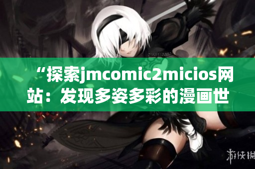 “探索jmcomic2micios网站：发现多姿多彩的漫画世界”(1)