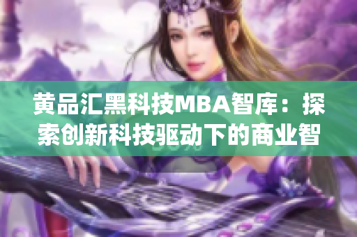 黄品汇黑科技MBA智库：探索创新科技驱动下的商业智慧(1)