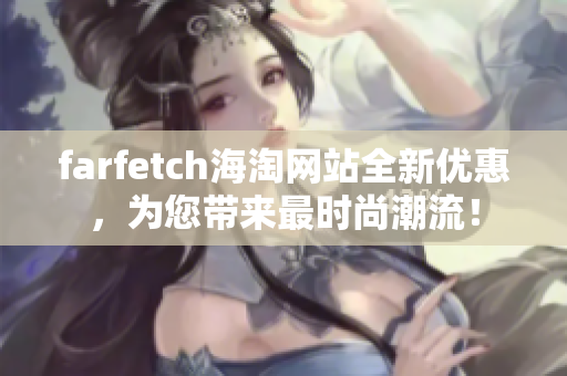 farfetch海淘网站全新优惠，为您带来最时尚潮流！