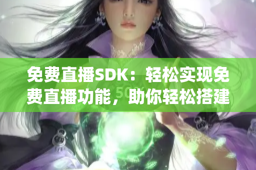 免费直播SDK：轻松实现免费直播功能，助你轻松搭建直播平台(1)