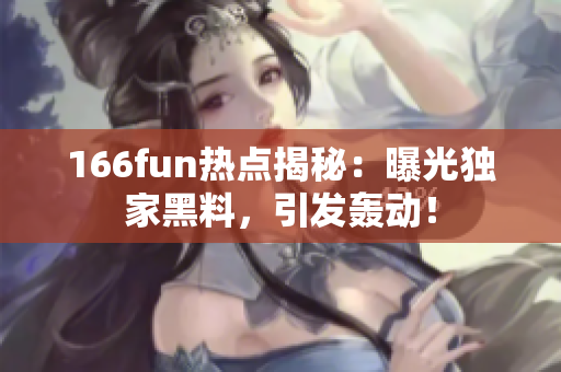 166fun热点揭秘：曝光独家黑料，引发轰动！