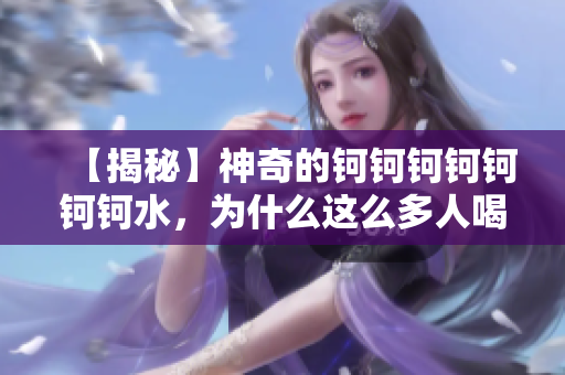 【揭秘】神奇的钶钶钶钶钶钶钶水，为什么这么多人喝？