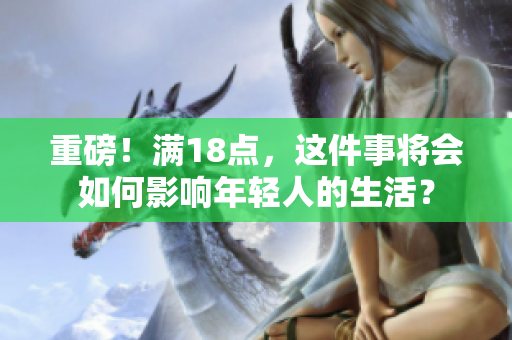 重磅！满18点，这件事将会如何影响年轻人的生活？