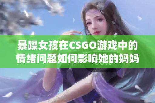 暴躁女孩在CSGO游戏中的情绪问题如何影响她的妈妈？(1)