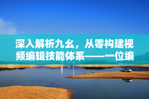 深入解析九幺，从零构建视频编辑技能体系——一位编辑的学习笔记