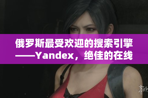 俄罗斯最受欢迎的搜索引擎——Yandex，绝佳的在线门户网站