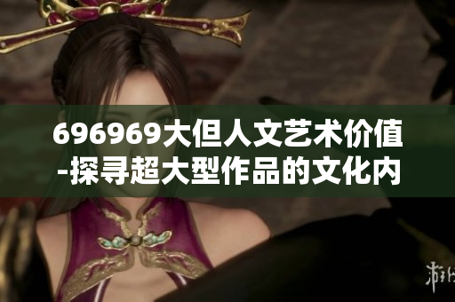 696969大但人文艺术价值-探寻超大型作品的文化内涵