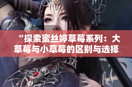 “探索蜜丝婷草莓系列：大草莓与小草莓的区别与选择”