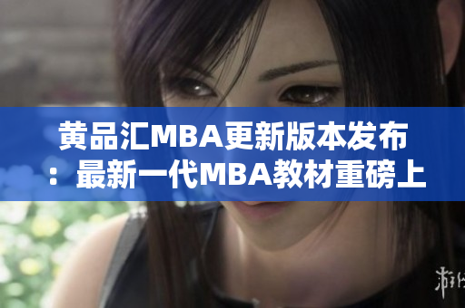 黄品汇MBA更新版本发布：最新一代MBA教材重磅上线