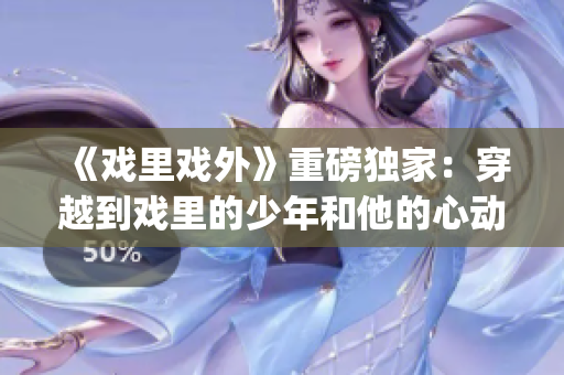 《戏里戏外》重磅独家：穿越到戏里的少年和他的心动女神[1v1]