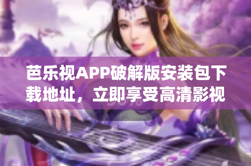 芭乐视APP破解版安装包下载地址，立即享受高清影视资源(1)