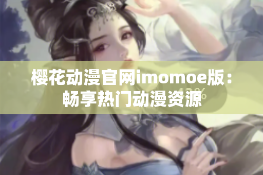 樱花动漫官网imomoe版：畅享热门动漫资源