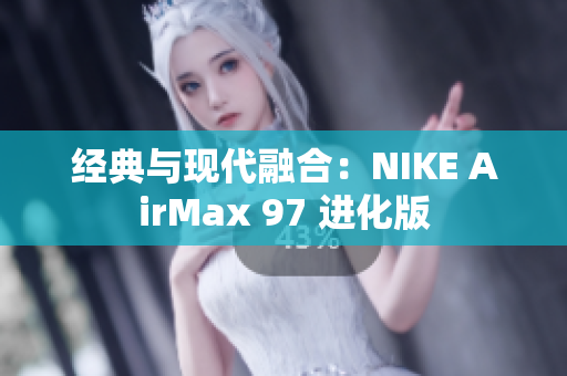 经典与现代融合：NIKE AirMax 97 进化版