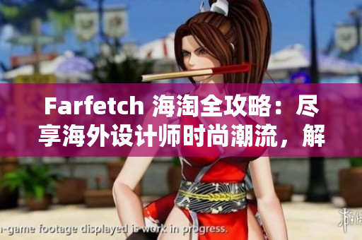 Farfetch 海淘全攻略：尽享海外设计师时尚潮流，解密全球独家购物技巧