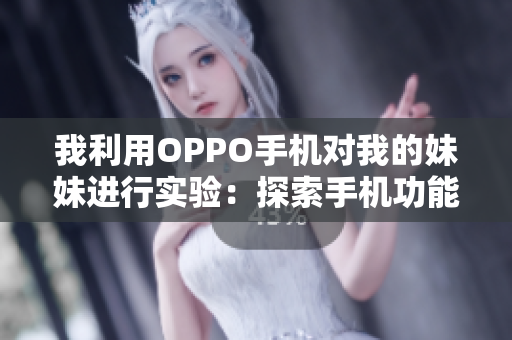 我利用OPPO手机对我的妹妹进行实验：探索手机功能的神奇之处