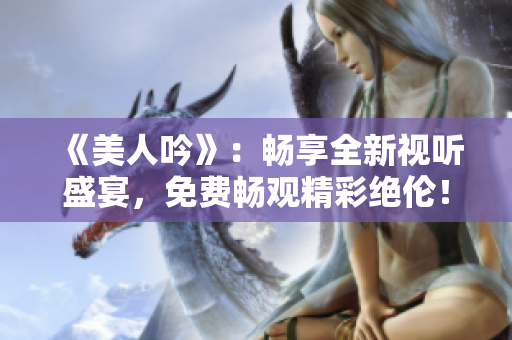 《美人吟》：畅享全新视听盛宴，免费畅观精彩绝伦！