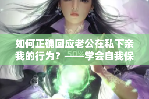 如何正确回应老公在私下亲我的行为？——学会自我保护的女性必看