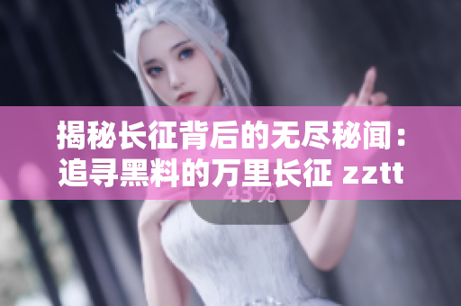 揭秘长征背后的无尽秘闻：追寻黑料的万里长征 zztt11