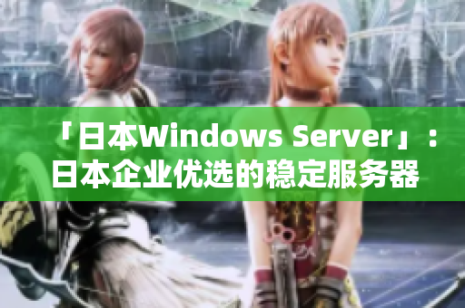 「日本Windows Server」：日本企业优选的稳定服务器选择