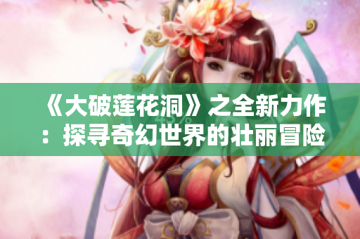 《大破莲花洞》之全新力作：探寻奇幻世界的壮丽冒险