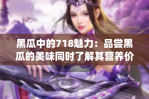 黑瓜中的718魅力：品尝黑瓜的美味同时了解其营养价值(1)