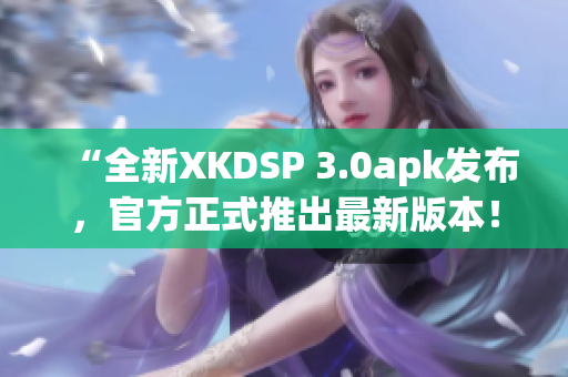 “全新XKDSP 3.0apk发布，官方正式推出最新版本！”(1)