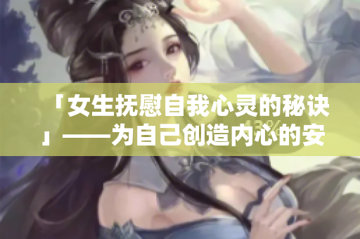 「女生抚慰自我心灵的秘诀」——为自己创造内心的安宁，不伤身心