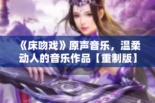 《床吻戏》原声音乐，温柔动人的音乐作品【重制版】