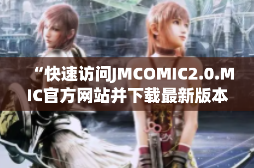 “快速访问JMCOMIC2.0.MIC官方网站并下载最新版本”