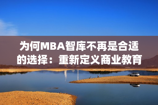 为何MBA智库不再是合适的选择：重新定义商业教育的未来方向(1)