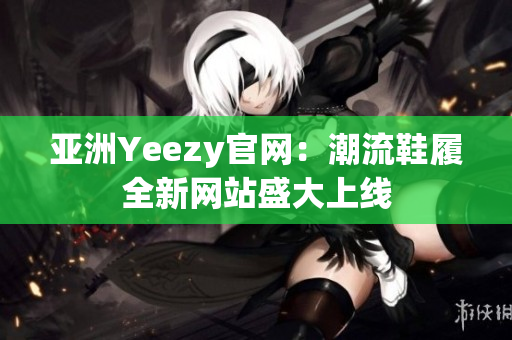 亚洲Yeezy官网：潮流鞋履全新网站盛大上线