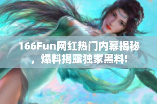 166Fun网红热门内幕揭秘，爆料揭露独家黑料!