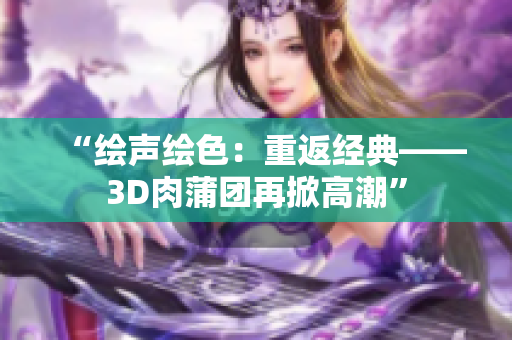 “绘声绘色：重返经典——3D肉蒲团再掀高潮”