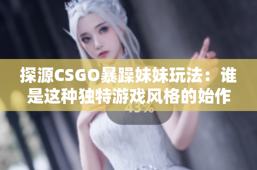 探源CSGO暴躁妹妹玩法：谁是这种独特游戏风格的始作俑者？