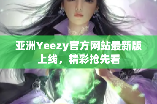 亚洲Yeezy官方网站最新版上线，精彩抢先看