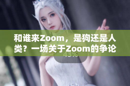 和谁来Zoom，是狗还是人类？一场关于Zoom的争论!