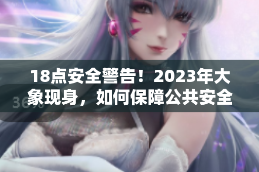 18点安全警告！2023年大象现身，如何保障公共安全？