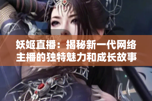 妖姬直播：揭秘新一代网络主播的独特魅力和成长故事