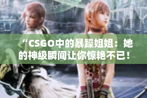 “CSGO中的暴躁姐姐：她的神级瞬间让你惊艳不已！”