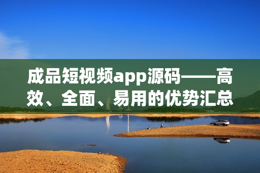 成品短视频app源码——高效、全面、易用的优势汇总