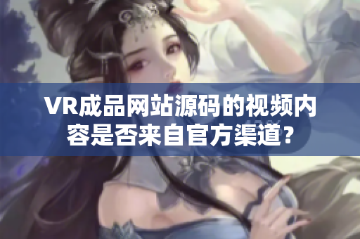 VR成品网站源码的视频内容是否来自官方渠道？