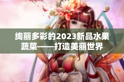 绚丽多彩的2023新品水果蔬菜——打造美丽世界