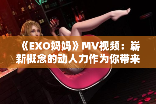 《EXO妈妈》MV视频：崭新概念的动人力作为你带来奇妙的感动